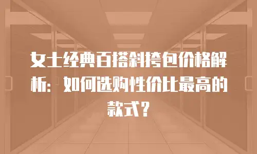 女士经典百搭斜挎包价格解析：如何选购性价比最高的款式？