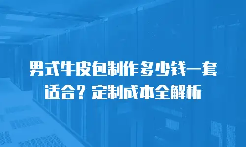 男式牛皮包制作多少钱一套适合？定制成本全解析