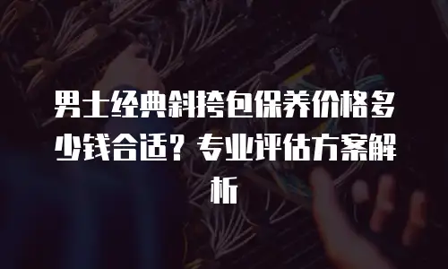 男士经典斜挎包保养价格多少钱合适？专业评估方案解析