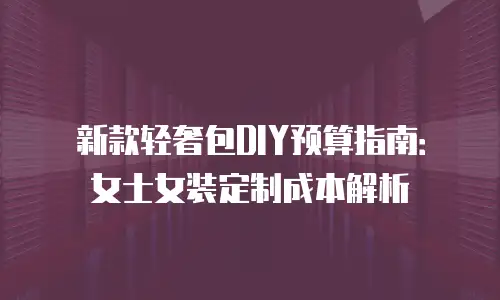 新款轻奢包DIY预算指南：女士女装定制成本解析