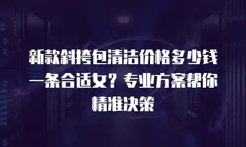 新款斜挎包清洁价格多少钱一条合适女？专业方案帮你精准决策