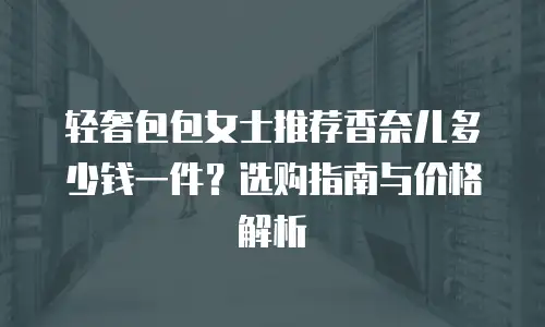 轻奢包包女士推荐香奈儿多少钱一件？选购指南与价格解析