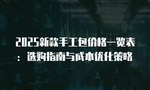 2025新款手工包价格一览表：选购指南与成本优化策略