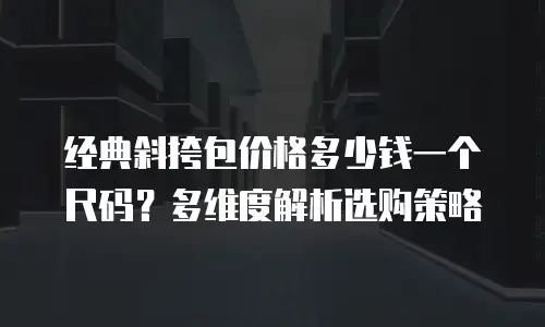 经典斜挎包价格多少钱一个尺码？多维度解析选购策略