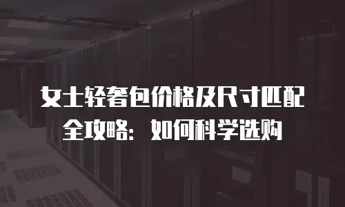 女士轻奢包价格及尺寸匹配全攻略：如何科学选购