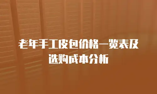 老年手工皮包价格一览表及选购成本分析