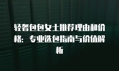 轻奢包包女士推荐理由和价格：专业选包指南与价值解析