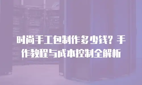 时尚手工包制作多少钱？手作教程与成本控制全解析