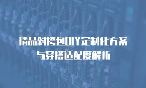 精品斜挎包DIY定制化方案与穿搭适配度解析