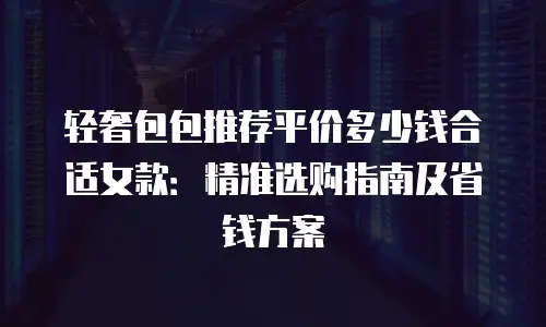 轻奢包包推荐平价多少钱合适女款：精准选购指南及省钱方案