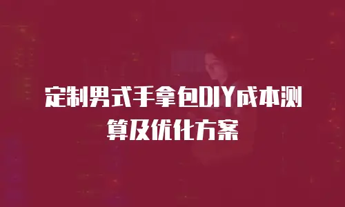 定制男式手拿包DIY成本测算及优化方案