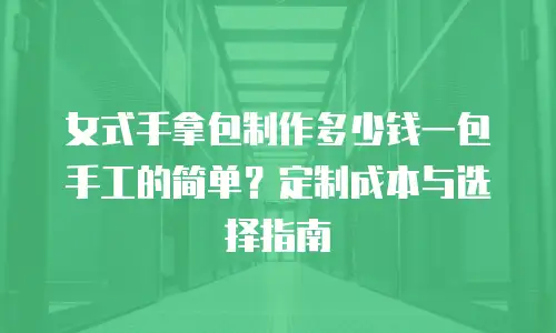 女式手拿包制作多少钱一包手工的简单？定制成本与选择指南