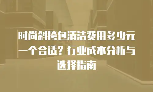 时尚斜挎包清洁费用多少元一个合适？行业成本分析与选择指南