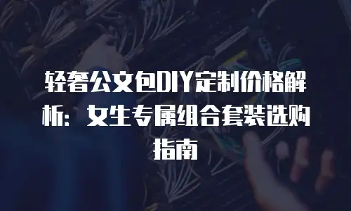 轻奢公文包DIY定制价格解析：女生专属组合套装选购指南