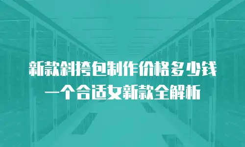 新款斜挎包制作价格多少钱一个合适女新款全解析
