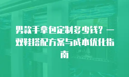 男款手拿包定制多少钱？一双鞋搭配方案与成本优化指南