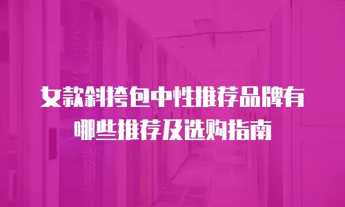女款斜挎包中性推荐品牌有哪些推荐及选购指南