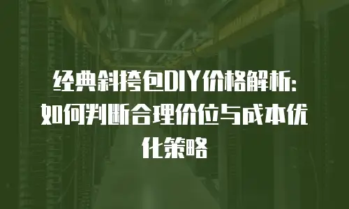 经典斜挎包DIY价格解析：如何判断合理价位与成本优化策略