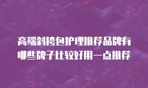 高端斜挎包护理推荐品牌有哪些牌子比较好用一点推荐