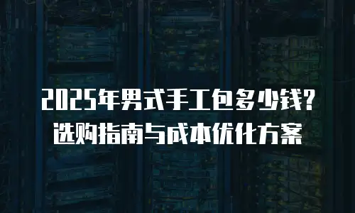 2025年男式手工包多少钱？选购指南与成本优化方案