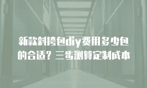 新款斜挎包diy费用多少包的合适？三步测算定制成本