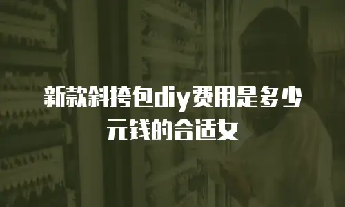 新款斜挎包diy费用是多少元钱的合适女