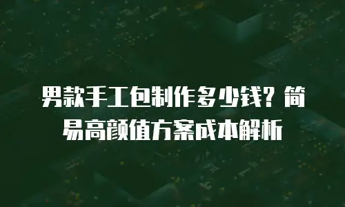 男款手工包制作多少钱？简易高颜值方案成本解析