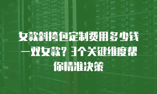 女款斜挎包定制费用多少钱一双女款？3个关键维度帮你精准决策