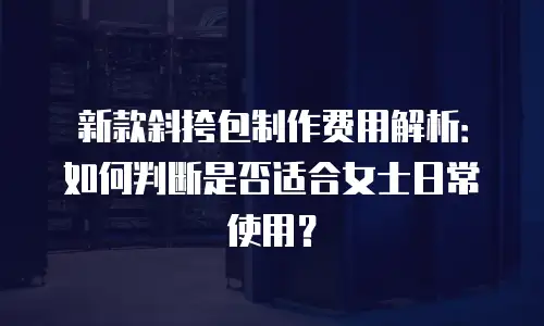 新款斜挎包制作费用解析：如何判断是否适合女士日常使用？