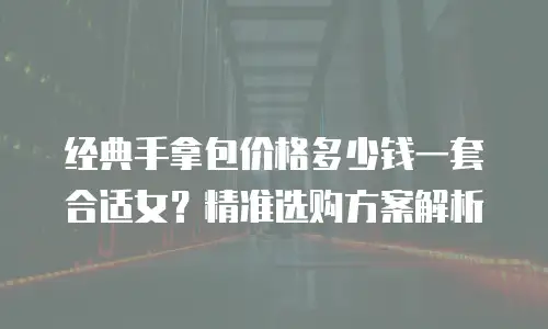 经典手拿包价格多少钱一套合适女？精准选购方案解析