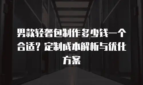男款轻奢包制作多少钱一个合适？定制成本解析与优化方案