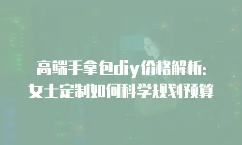 高端手拿包diy价格解析：女士定制如何科学规划预算
