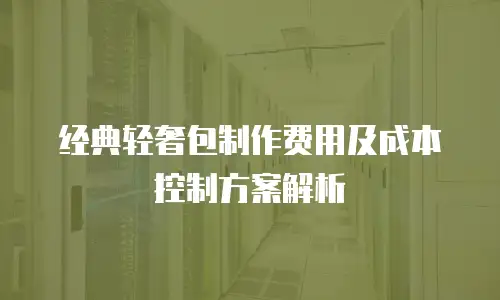 经典轻奢包制作费用及成本控制方案解析