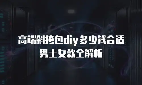 高端斜挎包diy多少钱合适男士女款全解析