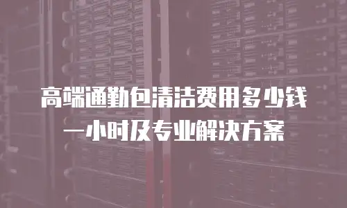 高端通勤包清洁费用多少钱一小时及专业解决方案