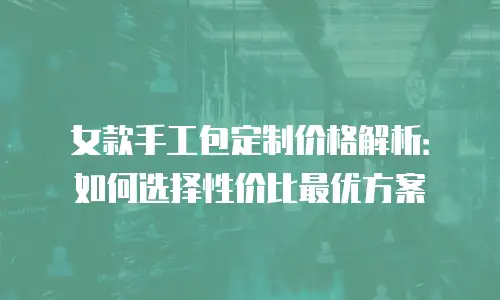 女款手工包定制价格解析：如何选择性价比最优方案