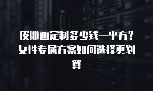 皮雕画定制多少钱一平方？女性专属方案如何选择更划算