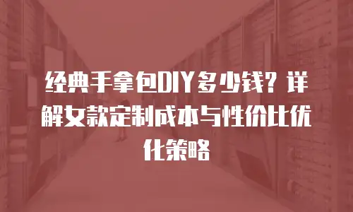 经典手拿包DIY多少钱？详解女款定制成本与性价比优化策略
