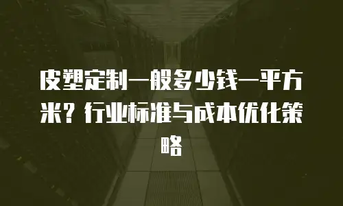 皮塑定制一般多少钱一平方米？行业标准与成本优化策略
