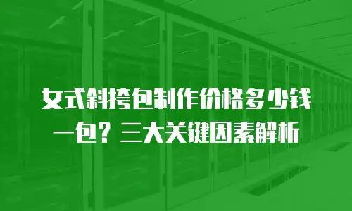 女式斜挎包制作价格多少钱一包？三大关键因素解析
