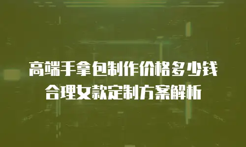 高端手拿包制作价格多少钱 合理女款定制方案解析
