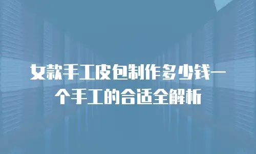 女款手工皮包制作多少钱一个手工的合适全解析