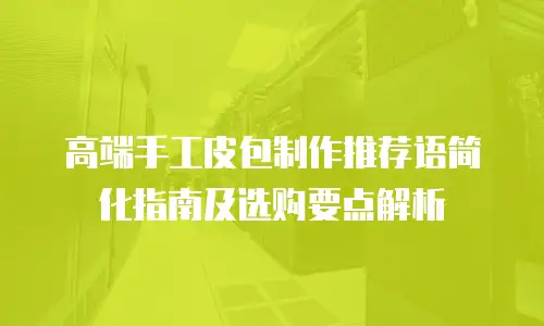 高端手工皮包制作推荐语简化指南及选购要点解析