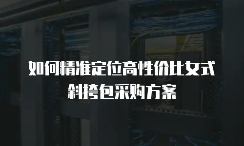 如何精准定位高性价比女式斜挎包采购方案