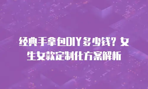 经典手拿包DIY多少钱？女生女款定制化方案解析