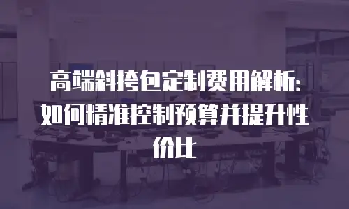 高端斜挎包定制费用解析：如何精准控制预算并提升性价比