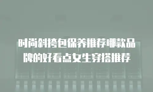 时尚斜挎包保养推荐哪款品牌的好看点女生穿搭推荐