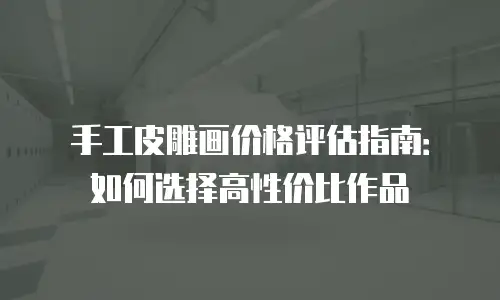 手工皮雕画价格评估指南：如何选择高性价比作品
