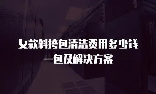 女款斜挎包清洁费用多少钱一包及解决方案