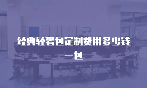 经典轻奢包定制费用多少钱一包